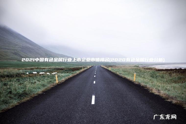 2021中国有色金属行业上市企业市值排名(2020有色金属行业分析) 2020有色金属行业分析 2021中国有色金属行业上市企业市值排名