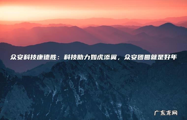 众安科技康德胜：科技助力如虎添翼， 众安团圆就是好年