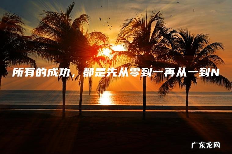 所有的成功,都是先从零到一再从一到N 所有的成功,都是先从零到一再从一到N