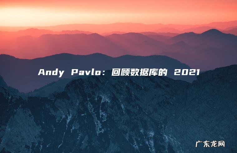 Andy Pavlo:回顾数据库的 2021 Andy Pavlo:回顾数据库的 2021