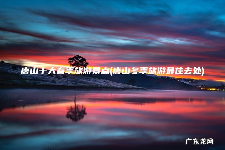 唐山十大春季旅游景点(唐山冬季旅游最佳去处)