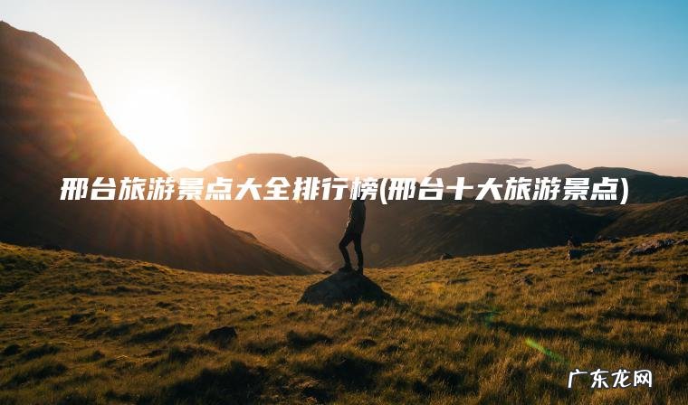 邢台旅游景点大全排行榜(邢台十大旅游景点)