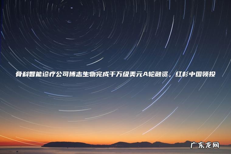 骨科智能诊疗公司博志生物完成千万级美元A轮融资, 红杉中国领投 骨科智能诊疗公司博志生物完成千万级美元A轮融资,红杉中国领投