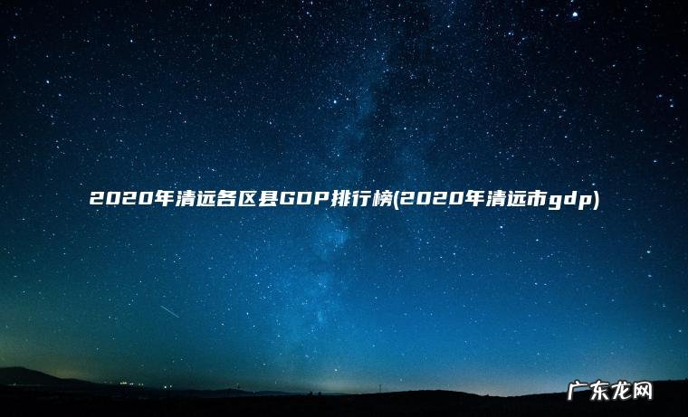 2020年清远市gdp 2020年清远各区县GDP排行榜
