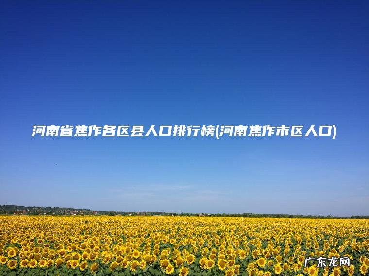 河南省焦作各区县人口排行榜(河南焦作市区人口) 河南焦作市区人口 河南省焦作各区县人口排行榜