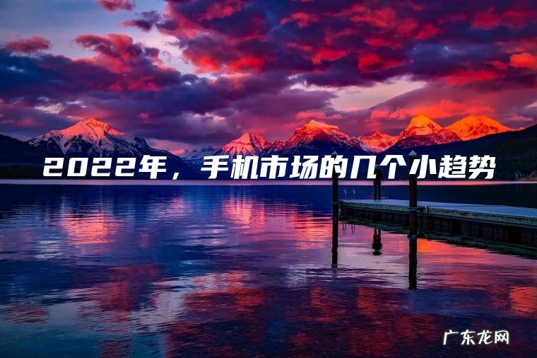 2022年, 手机市场的几个小趋势 2022年,手机市场的几个小趋势