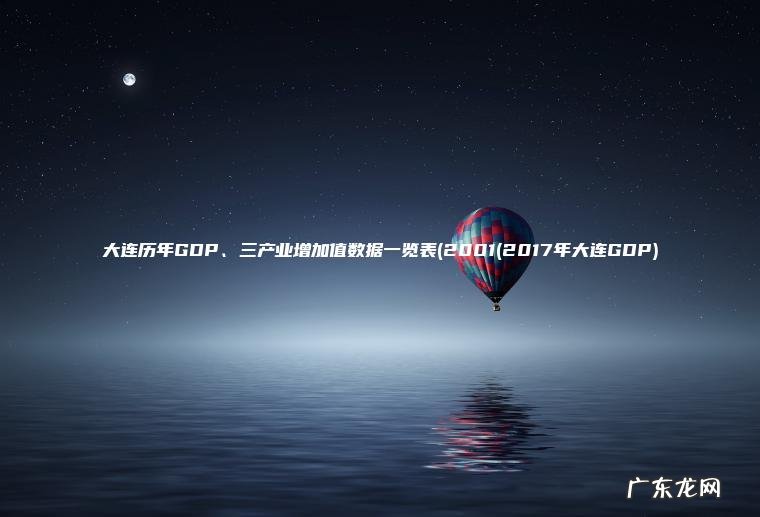 大连历年GDP、三产业增加值数据一览表(2001(2017年大连GDP) 2001(2017年大连GDP 大连历年GDP、三产业增加值数据一览表