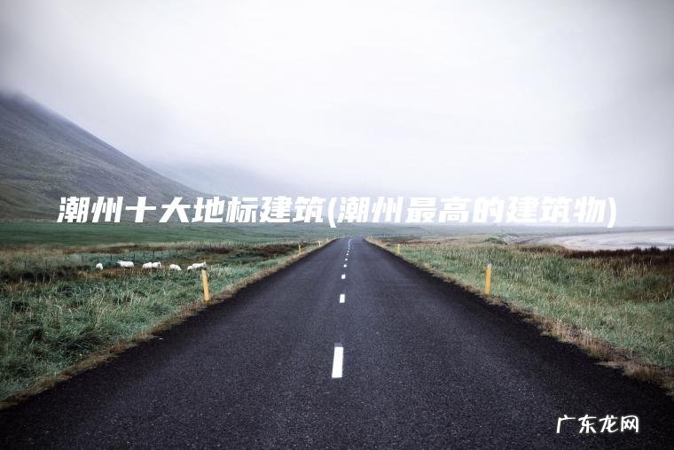 潮州十大地标建筑(潮州最高的建筑物)