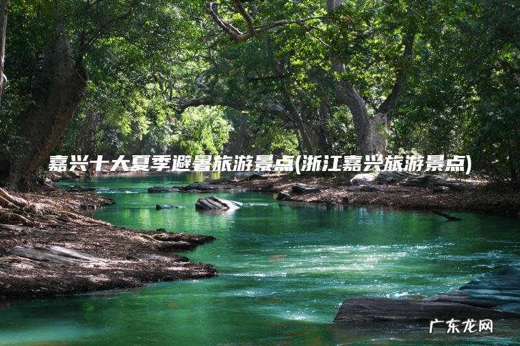 嘉兴十大夏季避暑旅游景点(浙江嘉兴旅游景点) 浙江嘉兴旅游景点 嘉兴十大夏季避暑旅游景点