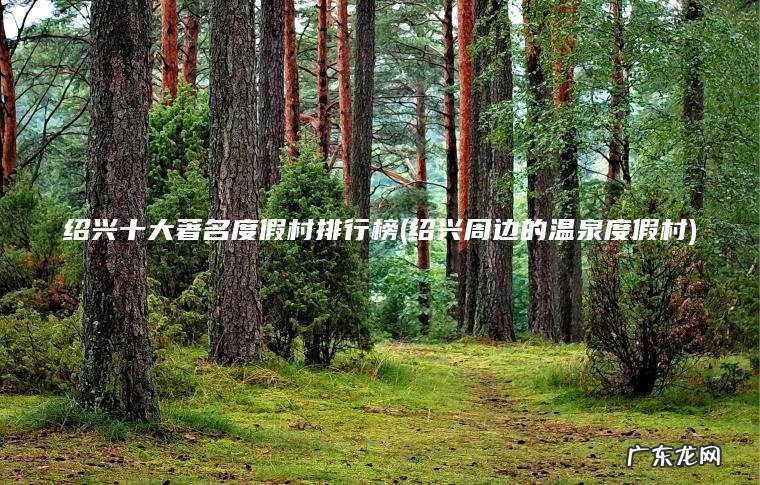 绍兴十大著名度假村排行榜(绍兴周边的温泉度假村) 绍兴周边的温泉度假村 绍兴十大著名度假村排行榜