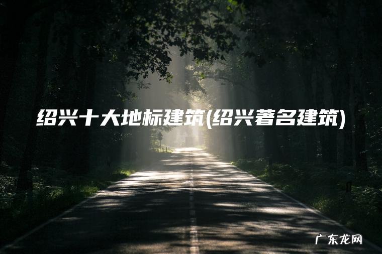 绍兴十大地标建筑(绍兴著名建筑) 绍兴著名建筑 绍兴十大地标建筑