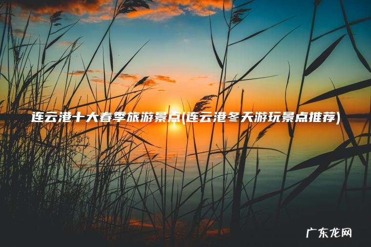 连云港十大春季旅游景点(连云港冬天游玩景点推荐) 连云港冬天游玩景点推荐 连云港十大春季旅游景点