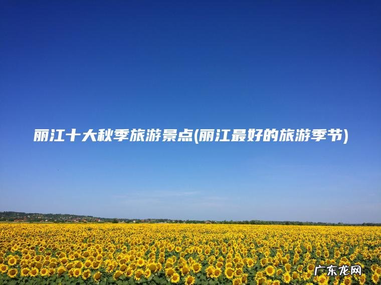 丽江十大秋季旅游景点(丽江最好的旅游季节) 丽江最好的旅游季节 丽江十大秋季旅游景点