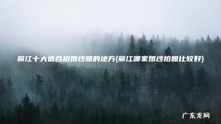 丽江哪家婚纱拍照比较好 丽江十大适合拍婚纱照的地方