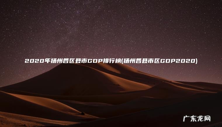 2020年扬州各区县市GDP排行榜(扬州各县市区GDP2020) 扬州各县市区GDP2020 2020年扬州各区县市GDP排行榜
