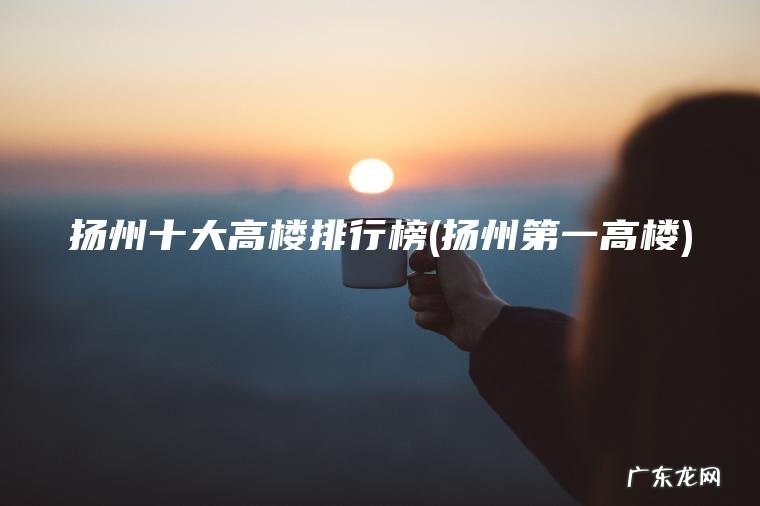 扬州十大高楼排行榜(扬州第一高楼) 扬州第一高楼 扬州十大高楼排行榜