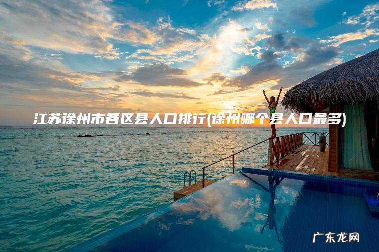 江苏徐州市各区县人口排行(徐州哪个县人口最多) 徐州哪个县人口最多 江苏徐州市各区县人口排行