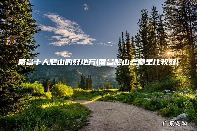 南昌十大爬山的好地方(南昌爬山去哪里比较好) 南昌爬山去哪里比较好 南昌十大爬山的好地方