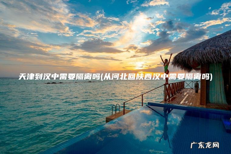 天津到汉中需要隔离吗(从河北回陕西汉中需要隔离吗) 从河北回陕西汉中需要隔离吗 天津到汉中需要隔离吗