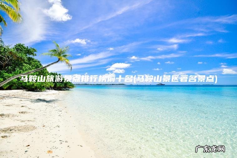马鞍山旅游景点排行榜前十名(马鞍山景区著名景点) 马鞍山景区著名景点 马鞍山旅游景点排行榜前十名