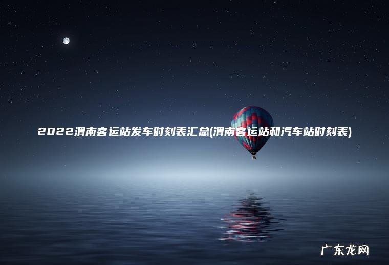 2022渭南客运站发车时刻表汇总(渭南客运站和汽车站时刻表) 渭南客运站和汽车站时刻表 2022渭南客运站发车时刻表汇总