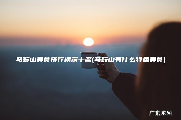 马鞍山美食排行榜前十名(马鞍山有什么特色美食) 马鞍山有什么特色美食 马鞍山美食排行榜前十名
