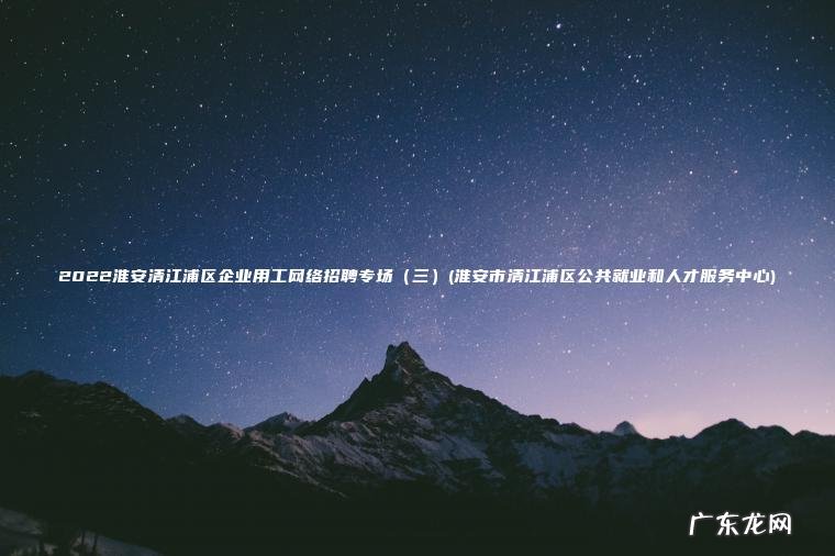 2022淮安清江浦区企业用工网络招聘专场(三)(淮安市清江浦区公共就业和人才服务中心) 淮安市清江浦区公共就业和人才服务中心 三 2022淮安清江浦区企业用工网络招聘专场