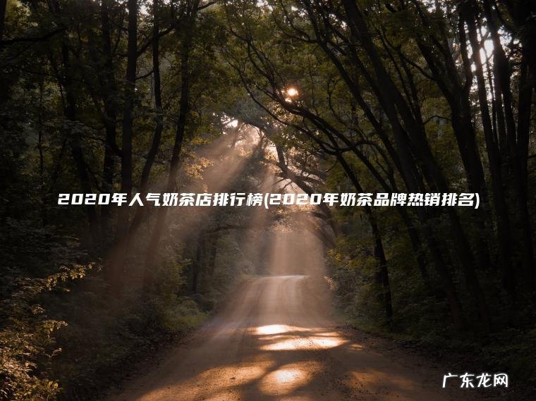 2020年人气奶茶店排行榜(2020年奶茶品牌热销排名) 2020年奶茶品牌热销排名 2020年人气奶茶店排行榜