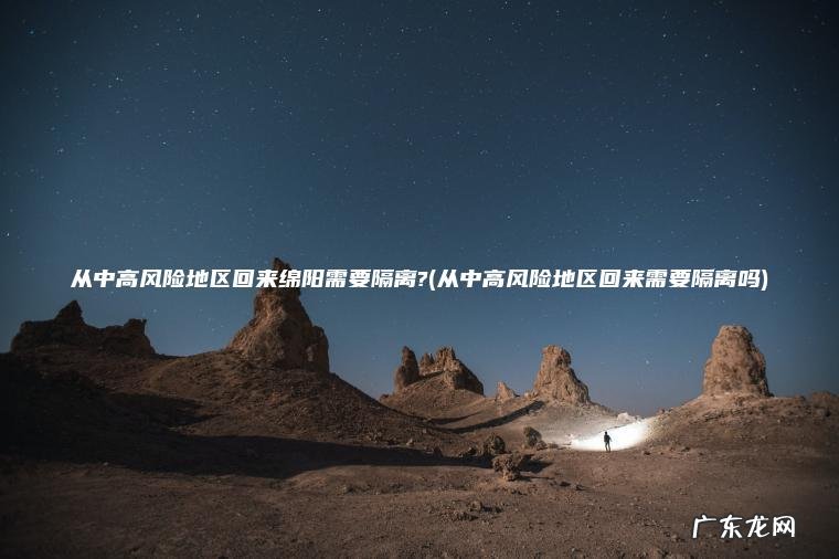 从中高风险地区回来绵阳需要隔离?(从中高风险地区回来需要隔离吗) 从中高风险地区回来需要隔离吗 从中高风险地区回来绵阳需要隔离?