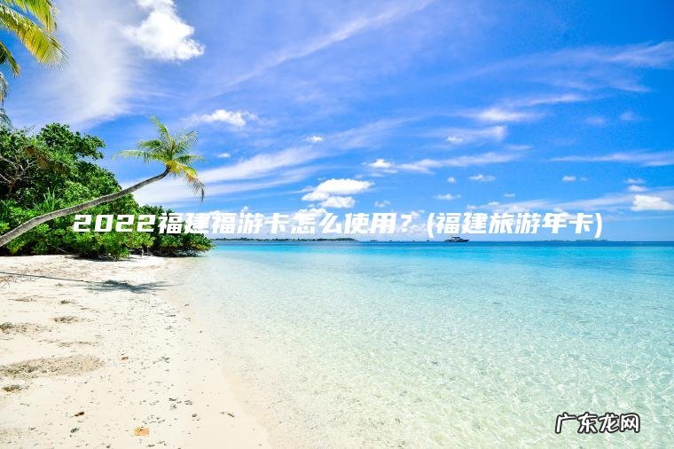 2022福建福游卡怎么使用?(福建旅游年卡) 福建旅游年卡 2022福建福游卡怎么使用?