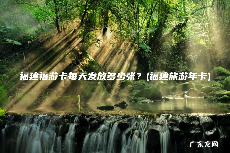 福建福游卡每天发放多少张?(福建旅游年卡) 福建旅游年卡 福建福游卡每天发放多少张?