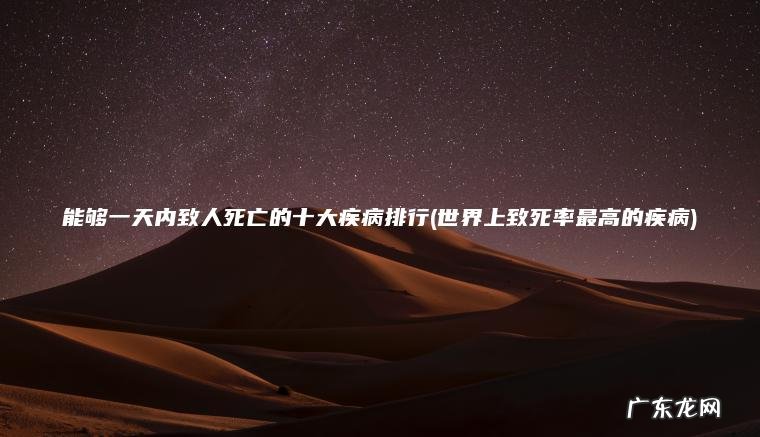 能够一天内致人死亡的十大疾病排行(世界上致死率最高的疾病) 世界上致死率最高的疾病 能够一天内致人死亡的十大疾病排行