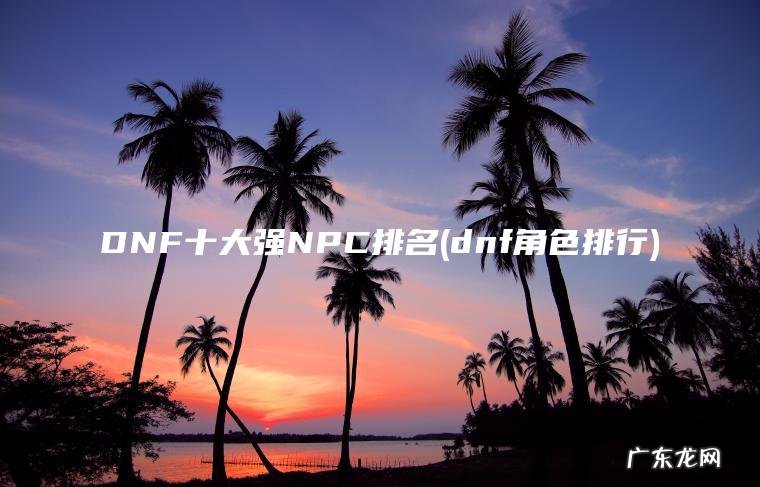 DNF十大强NPC排名(dnf角色排行) dnf角色排行 DNF十大强NPC排名