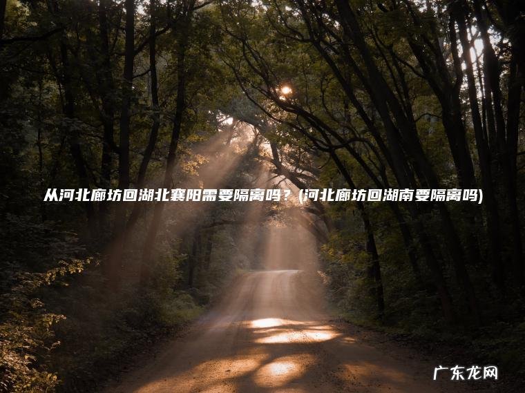 从河北廊坊回湖北襄阳需要隔离吗?(河北廊坊回湖南要隔离吗) 河北廊坊回湖南要隔离吗 从河北廊坊回湖北襄阳需要隔离吗?