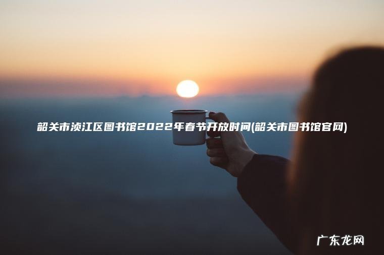 韶关市浈江区图书馆2022年春节开放时间(韶关市图书馆官网) 韶关市图书馆官网 韶关市浈江区图书馆2022年春节开放时间