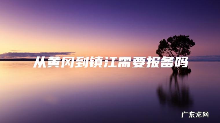 从黄冈到镇江需要报备吗 从黄冈到镇江需要报备吗