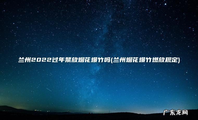 兰州烟花爆竹燃放规定 兰州2022过年禁放烟花爆竹吗