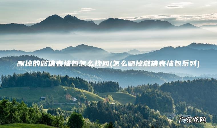 删掉的微信表情包怎么找回(怎么删掉微信表情包系列) 怎么删掉微信表情包系列 删掉的微信表情包怎么找回