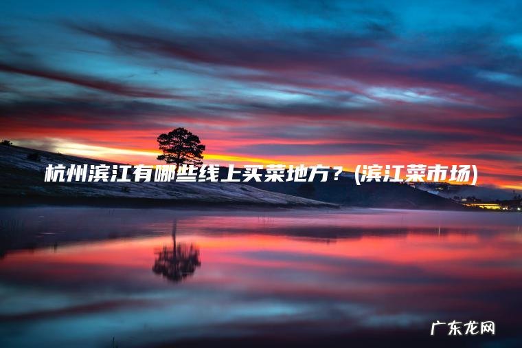 杭州滨江有哪些线上买菜地方?(滨江菜市场) 滨江菜市场 杭州滨江有哪些线上买菜地方?