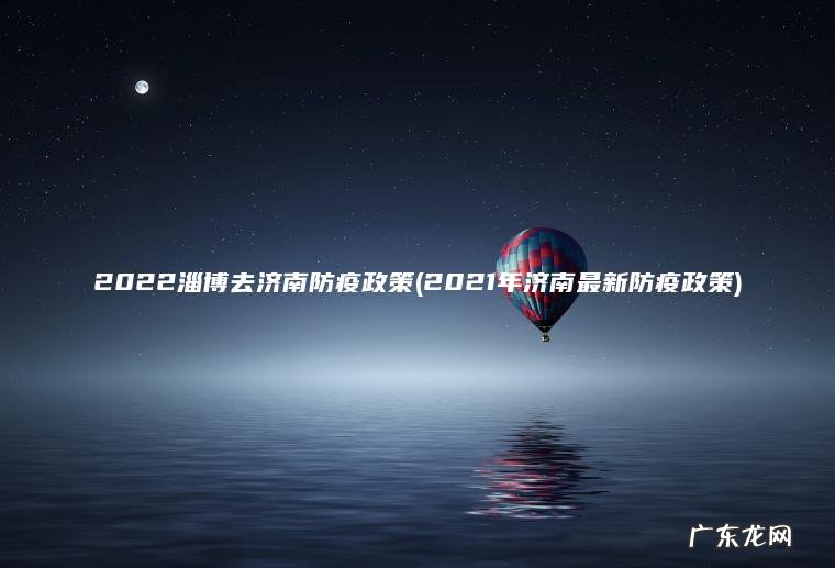 2022淄博去济南防疫政策(2021年济南最新防疫政策) 2021年济南最新防疫政策 2022淄博去济南防疫政策