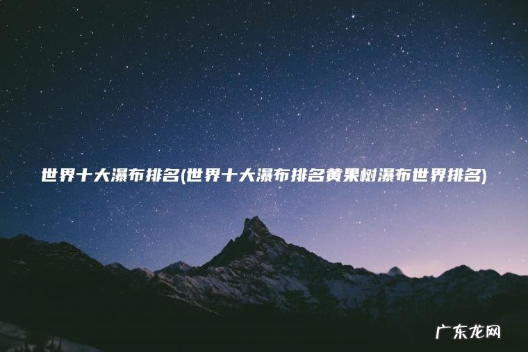 世界十大瀑布排名(世界十大瀑布排名黄果树瀑布世界排名)