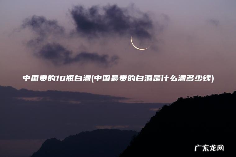 中国最贵的白酒是什么酒多少钱 中国贵的10瓶白酒