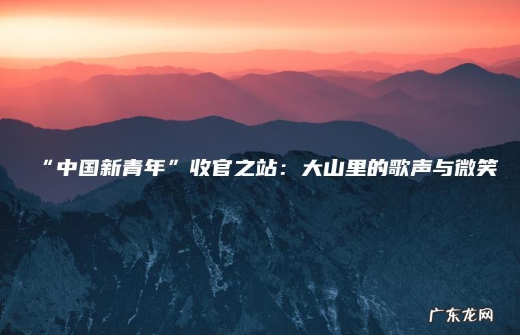 “中国新青年”收官之站：大山里的歌声与微笑