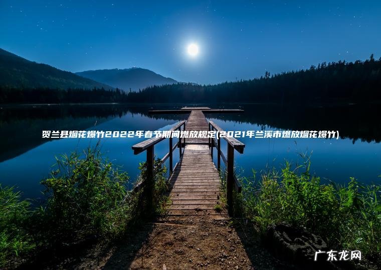 贺兰县烟花爆竹2022年春节期间燃放规定(2021年兰溪市燃放烟花爆竹) 2021年兰溪市燃放烟花爆竹 贺兰县烟花爆竹2022年春节期间燃放规定