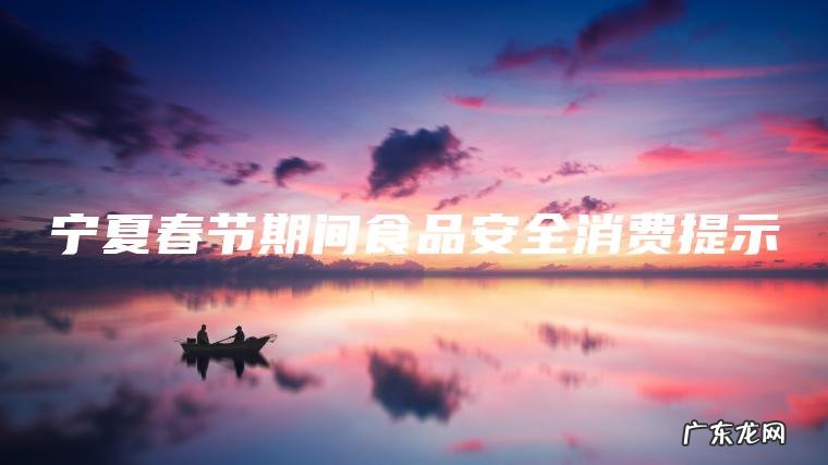 宁夏春节期间食品安全消费提示 宁夏春节期间食品安全消费提示