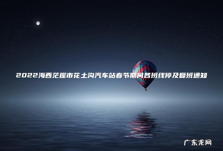 2022海西茫崖市花土沟汽车站春节期间各班线停及复班通知 2022海西茫崖市花土沟汽车站春节期间各班线停及复班通知