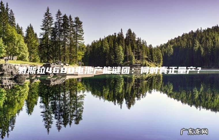 特斯拉4680电池产能谜团:何时真正量产? 特斯拉4680电池产能谜团:何时真正量产?
