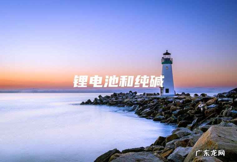 锂电池和纯碱 锂电池和纯碱