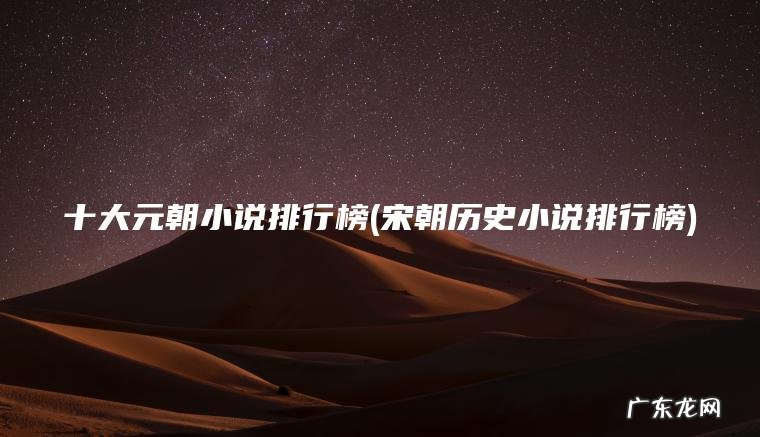 十大元朝小说排行榜(宋朝历史小说排行榜) 宋朝历史小说排行榜 十大元朝小说排行榜