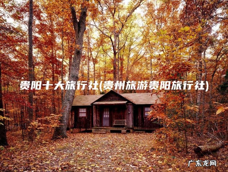 贵阳十大旅行社(贵州旅游贵阳旅行社) 贵州旅游贵阳旅行社 贵阳十大旅行社